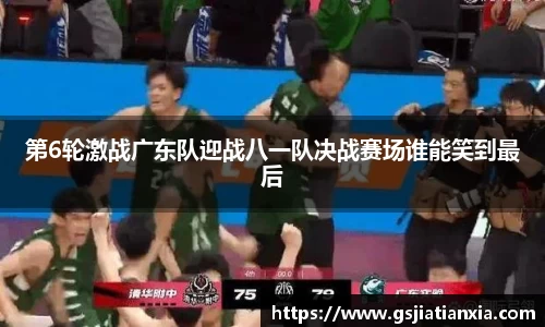 第6轮激战广东队迎战八一队决战赛场谁能笑到最后
