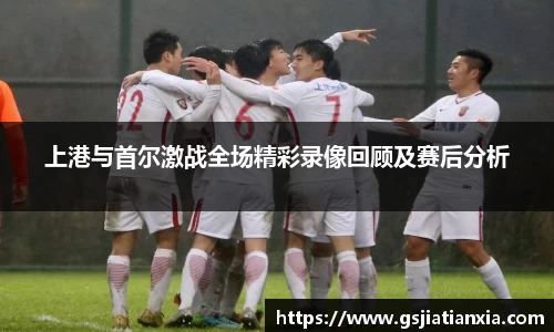 上港与首尔激战全场精彩录像回顾及赛后分析